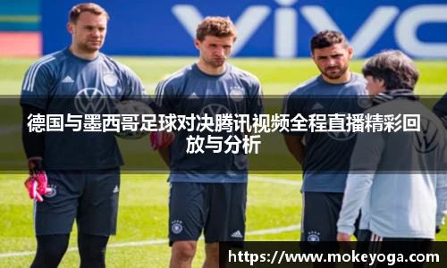 德国与墨西哥足球对决腾讯视频全程直播精彩回放与分析