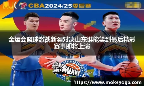 全运会篮球激战新疆对决山东谁能笑到最后精彩赛事即将上演