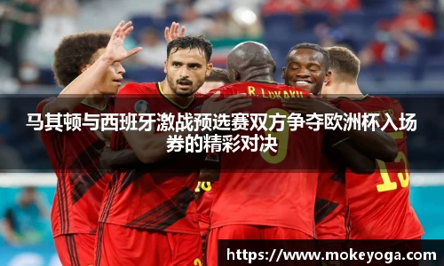 马其顿与西班牙激战预选赛双方争夺欧洲杯入场券的精彩对决