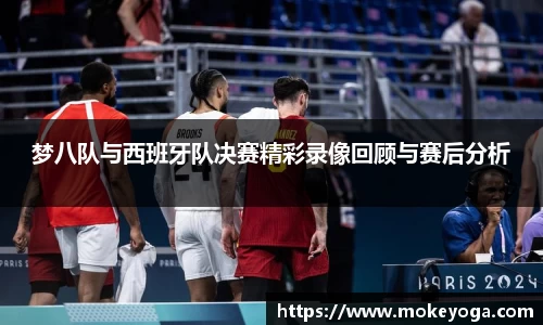 梦八队与西班牙队决赛精彩录像回顾与赛后分析